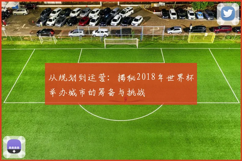 从规划到运营：揭秘2018年世界杯举办城市的筹备与挑战
