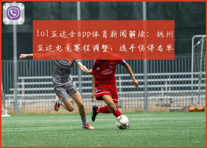 lol亚运会app体育新闻解读：杭州亚运电竞赛程调整，选手伤停名单影响分组出线看点