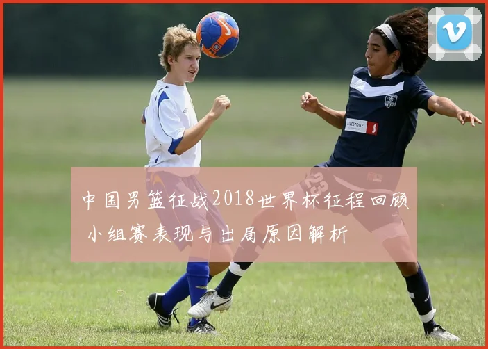 中国男篮征战2018世界杯征程回顾 小组赛表现与出局原因解析
