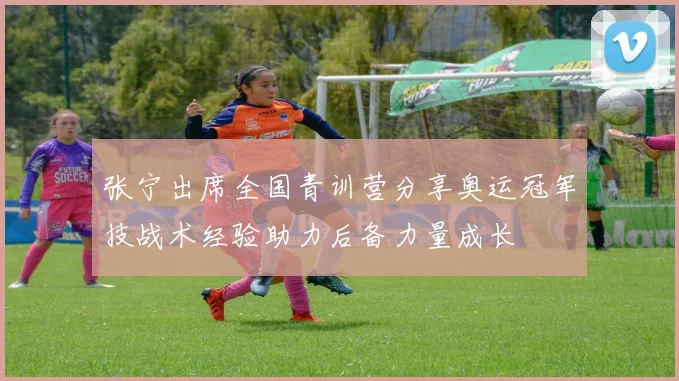 张宁出席全国青训营分享奥运冠军技战术经验助力后备力量成长