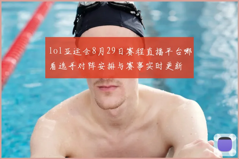 lol亚运会8月29日赛程直播平台哪看选手对阵安排与赛事实时更新