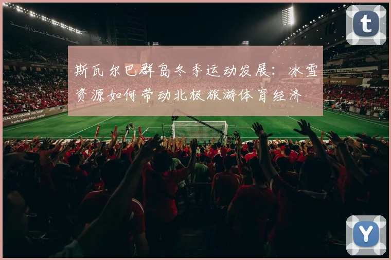 斯瓦尔巴群岛冬季运动发展:冰雪资源如何带动北极旅游体育经济