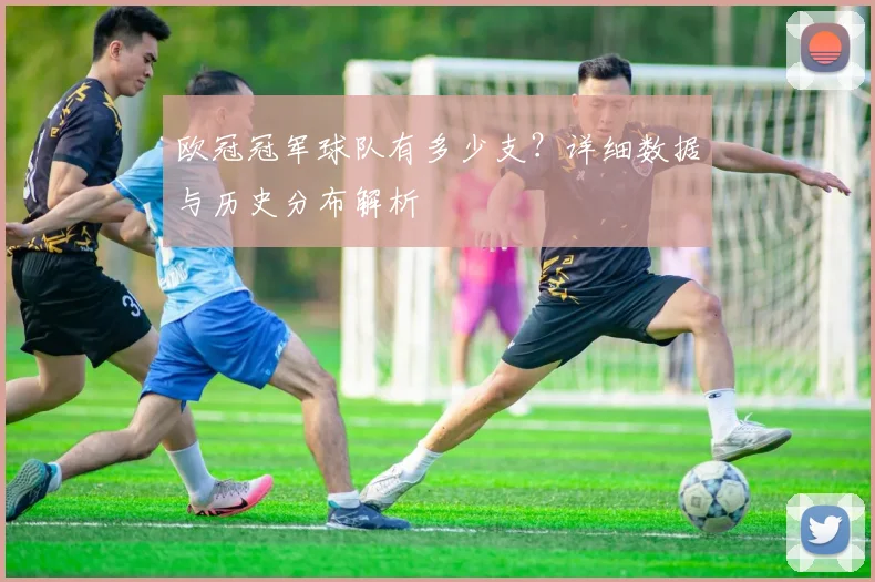 欧冠冠军球队有多少支？详细数据与历史分布解析
