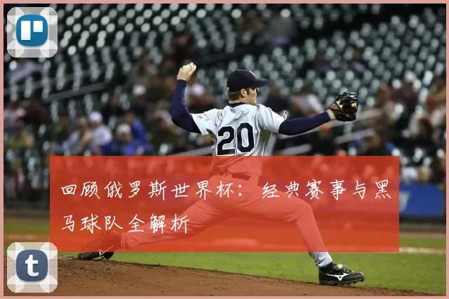 回顾俄罗斯世界杯：经典赛事与黑马球队全解析