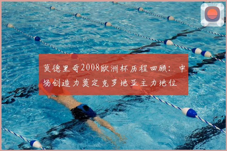 莫德里奇2008欧洲杯历程回顾:中场创造力奠定克罗地亚主力地位