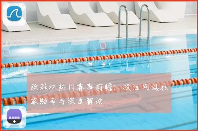 欧冠杯热门赛事前瞻：投注网站独家赔率与深度解读