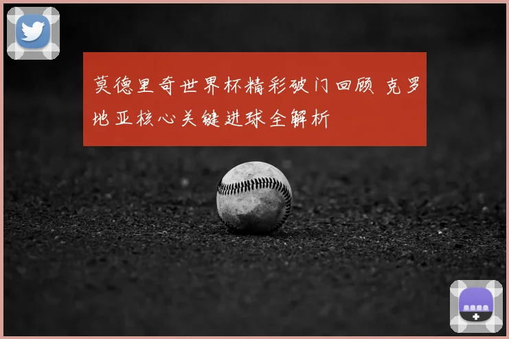 莫德里奇世界杯精彩破门回顾 克罗地亚核心关键进球全解析