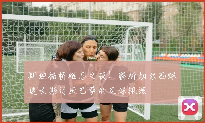 斯坦福桥难忘之夜！解析切尔西球迷长期讨厌巴萨的足球根源