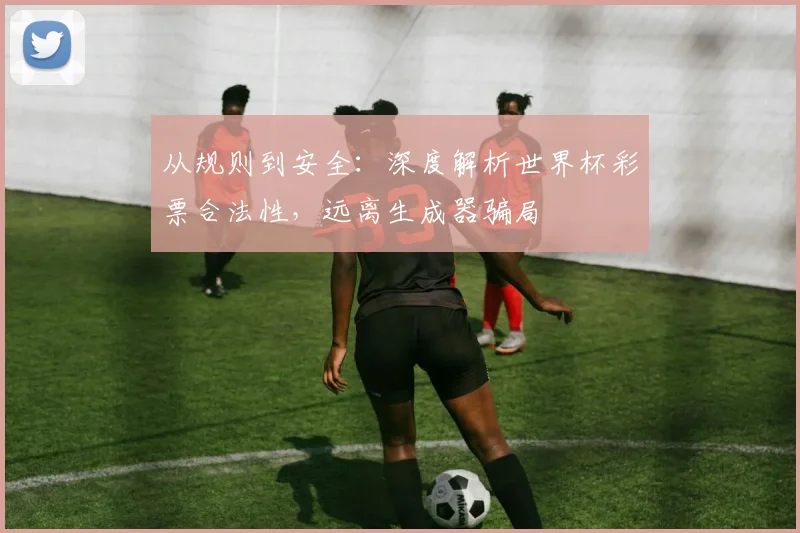 从规则到安全：深度解析世界杯彩票合法性，远离生成器骗局