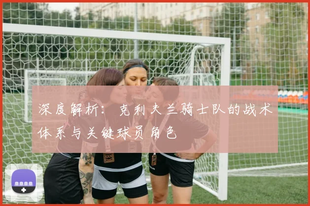 深度解析：克利夫兰骑士队的战术体系与关键球员角色