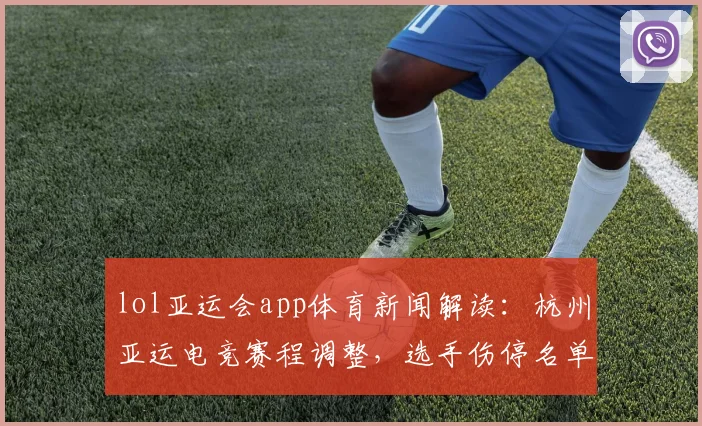 lol亚运会app体育新闻解读：杭州亚运电竞赛程调整，选手伤停名单影响分组出线看点