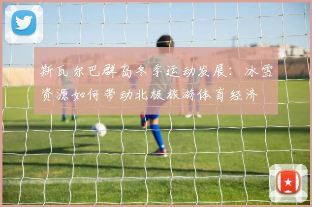 斯瓦尔巴群岛冬季运动发展:冰雪资源如何带动北极旅游体育经济