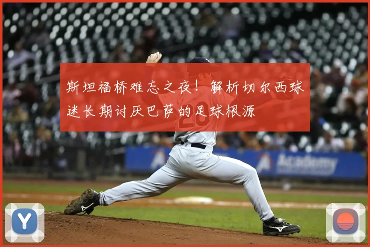 斯坦福桥难忘之夜！解析切尔西球迷长期讨厌巴萨的足球根源