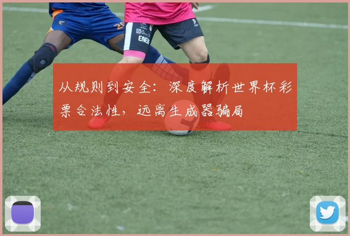 从规则到安全：深度解析世界杯彩票合法性，远离生成器骗局